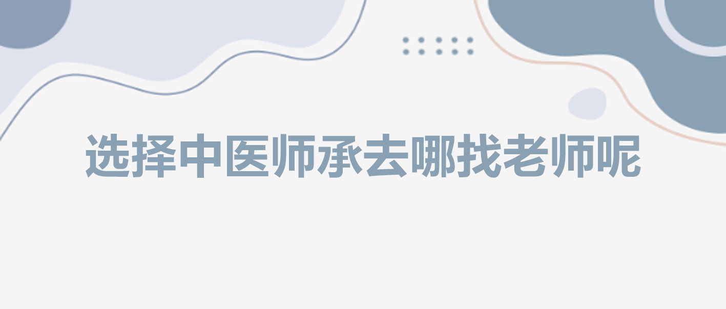 【中医师承】选择中医师承要去哪找老师呢